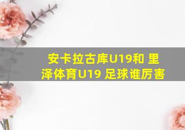 安卡拉古库U19和 里泽体育U19 足球谁厉害